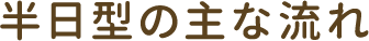半日型の主な流れ
