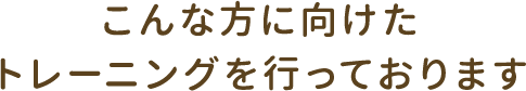 こんな方に向けたトレーニングを行っております